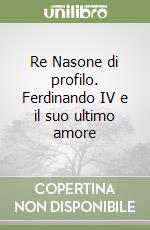 Re Nasone di profilo. Ferdinando IV e il suo ultimo amore libro