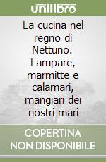 La cucina nel regno di Nettuno. Lampare, marmitte e calamari, mangiari dei nostri mari libro