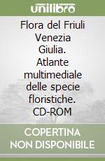 Flora del Friuli Venezia Giulia. Atlante multimediale delle specie floristiche. CD-ROM