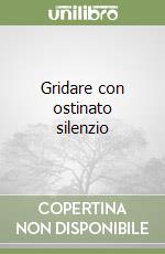 Gridare con ostinato silenzio libro