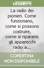 La radio dei pionieri. Come funzionano, come si possono costruire, come si riparano gli apparecchi radio a cristallo e a valvole degli anni '20 libro