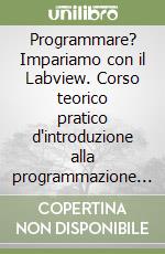 Programmare? Impariamo con il Labview. Corso teorico pratico d'introduzione alla programmazione dei calcolatori elettronici libro