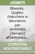 Bitworks. Quattro chiacchiere in laboratorio per avvicinarsi (davvero) all'elettronica e ai microprocessori libro