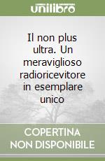 Il non plus ultra. Un meraviglioso radioricevitore in esemplare unico libro