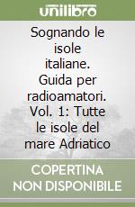 Sognando le isole italiane. Guida per radioamatori. Vol. 1: Tutte le isole del mare Adriatico libro