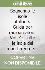 Sognando le isole italiane. Guida per radioamatori. Vol. 4: Tutte le isole del mar Tirreno e del mar Jonio libro