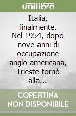 Italia, finalmente. Nel 1954, dopo nove anni di occupazione anglo-americana, Trieste tornò alla madrepatria. Per la seconda volta libro