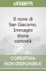 Il rione di San Giacomo. Immagini storia curiosità