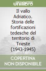 Il vallo Adriatico. Storia delle fortificazioni tedesche del territorio di Trieste (1943-1945) libro