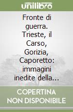 Fronte di guerra. Trieste, il Carso, Gorizia, Caporetto: immagini inedite della Grande Guerra libro
