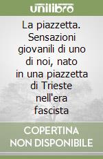 La piazzetta. Sensazioni giovanili di uno di noi, nato in una piazzetta di Trieste nell'era fascista libro