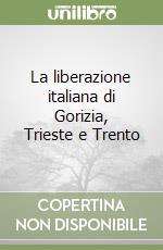 La liberazione italiana di Gorizia, Trieste e Trento libro