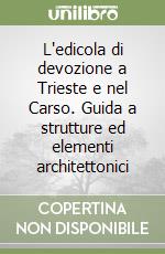 L'edicola di devozione a Trieste e nel Carso. Guida a strutture ed elementi architettonici libro