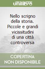 Nello scrigno della storia. Piccole e grandi vicissitudini di una città controversa libro