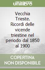 Vecchia Trieste. Ricordi delle vicende triestine nel periodo dal 1850 al 1900