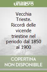 Vecchia Trieste. Ricordi delle vicende triestine nel periodo dal 1850 al 1900 libro