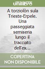 A torziolòn sula Trieste-Erpele. Una passeggiata semiseria lungo il tracciato dell'ex ferrovia della Valrosandra libro