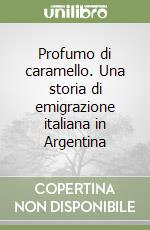 Profumo di caramello. Una storia di emigrazione italiana in Argentina libro