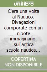 C'era una volta al Nautico. Divagazioni comporate con un nipote immaginario, sull'antica scuola nautica triestina libro