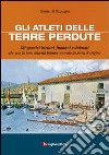 Gli atleti delle terre perdute. Istriani, fiumani e dalmati con le loro imprese hanno onorato la terra d'origine libro di Di Ragogna Dante