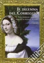 Il dilemma del Correggio. Arte, intrighi e speranze nell'età di Antonio Allegri libro