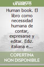 Human book. El libro como necessidad humana de contar, expresarse y editar. Ediz. italiana e spagnola libro