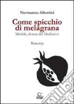 Come spicchio di melagrana. Matilde, donna del Medioevo libro