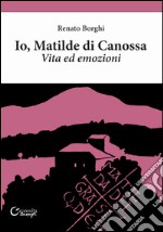 Io, Matilde di Canossa. Vita ed emozioni libro