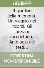 Il giardino della memoria. Un viaggio nei ricordi. Gli anziani raccontano. Antologia dei testi 2005-2007