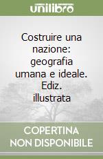 Costruire una nazione: geografia umana e ideale. Ediz. illustrata