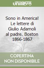 Sono in America! Le lettere di Giulio Adamoli al padre. Boston 1866-1867