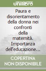 Paura e disorientamento della donna nei confronti della maternità. Importanza dell'educazione alla conoscenza della sua identità e della sua missione nella società libro