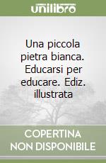 Una piccola pietra bianca. Educarsi per educare. Ediz. illustrata libro