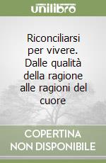 Riconciliarsi per vivere. Dalle qualità della ragione alle ragioni del cuore libro