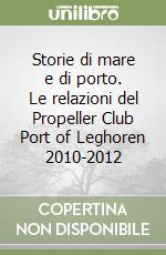 Storie di mare e di porto. Le relazioni del Propeller Club Port of Leghoren 2010-2012