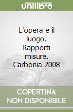 L'opera e il luogo. Rapporti misure. Carbonia 2008 libro