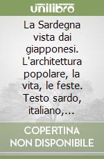 La Sardegna vista dai giapponesi. L'architettura popolare, la vita, le feste. Testo sardo, italiano, giapponese e inglese