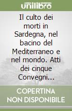 Il culto dei morti in Sardegna, nel bacino del Mediterraneo e nel mondo. Atti dei cinque Convegni tenutisi a Fordongianus dal 2008 al 2012 libro