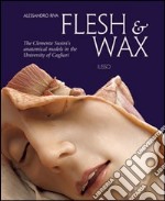 Flesh & Wax. The Clemente Susini's anatomical models in the University of Cagliari. Ediz. illustrata