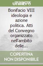 Bonifacio VIII ideologia e azione politica. Atti del Convegno organizzato nell'ambito delle celebrazioni per il 7° centenario della morte (Roma, 26-28 aprile 2004)