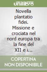 Novella plantatio fidei. Missione e crociata nel nord europa tra la fine del XII e i primi decenni del XIII secolo libro