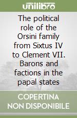 The political role of the Orsini family from Sixtus IV to Clement VII. Barons and factions in the papal states libro