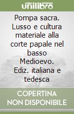 Pompa sacra. Lusso e cultura materiale alla corte papale nel basso Medioevo. Ediz. italiana e tedesca