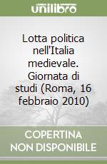 Lotta politica nell'Italia medievale. Giornata di studi (Roma, 16 febbraio 2010) libro