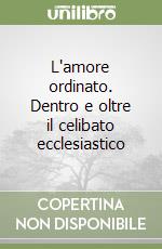 L'amore ordinato. Dentro e oltre il celibato ecclesiastico