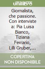 Giornalista, che passione. Con interviste a: Pia Luisa Bianco, Tiziana Ferrario, Lilli Gruber, Miriam Mafai, Marina Pivetta, Franca Zambonini.