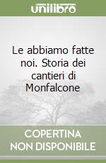 Le abbiamo fatte noi. Storia dei cantieri di Monfalcone libro