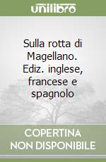 Sulla rotta di Magellano. Ediz. inglese, francese e spagnolo libro