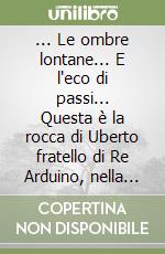 ... Le ombre lontane... E l'eco di passi... Questa è la rocca di Uberto fratello di Re Arduino, nella valle Sesia libro