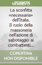 La sconfitta «necessaria» dell'Italia. Il ruolo della massoneria nell'azione di sabotaggio ai combattenti nella seconda guerra mondiale libro